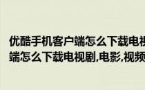 优酷手机客户端怎么下载电视剧、电影、视频(优酷手机客户端怎么下载电视剧,电影,视频资源)