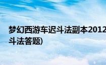 梦幻西游车迟斗法副本2012合订版攻略(梦幻西游副本车迟斗法答题)