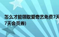 怎么才能领取爱奇艺免费7天会员(怎么才能领取爱奇艺免费7天会员券)