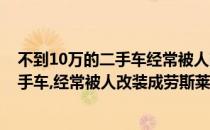不到10万的二手车经常被人改装成劳斯莱斯(不到10万的二手车,经常被人改装成劳斯莱斯车型)