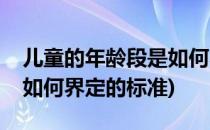 儿童的年龄段是如何界定的(儿童的年龄段是如何界定的标准)