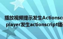 播放视频提示发生Actionscript错误解决办法(adobe flash player发生actionscript错误)