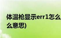 体温枪显示err1怎么办(体温枪显示err1是什么意思)