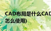 CAD布局是什么CAD布局怎么用(cad布局是怎么使用)