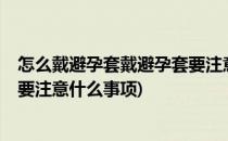怎么戴避孕套戴避孕套要注意什么(怎么戴避孕套?戴避孕套要注意什么事项)