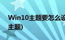 Win10主题要怎么设置(windows怎么设置主题)