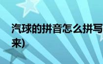 汽球的拼音怎么拼写(汽球的拼音怎么拼写出来)
