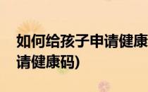 如何给孩子申请健康码(支付宝如何给孩子申请健康码)