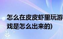 怎么在皮皮虾里玩游戏(皮皮虾里的即玩小游戏是怎么出来的)