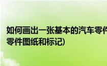 如何画出一张基本的汽车零件图纸(如何画出一张基本的汽车零件图纸和标记)