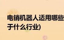 电销机器人适用哪些行业大全(销售机器人属于什么行业)