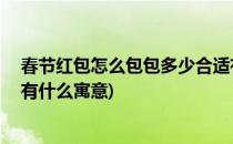 春节红包怎么包包多少合适有什么寓意(新年红包包多少好,有什么寓意)