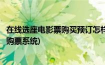 在线选座电影票购买预订怎样在网上订电影票(电影在线选座购票系统)