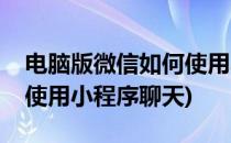 电脑版微信如何使用小程序(电脑版微信如何使用小程序聊天)
