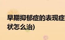 早期抑郁症的表现症状(早期抑郁症的表现症状怎么治)
