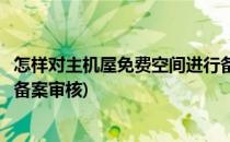 怎样对主机屋免费空间进行备案(怎样对主机屋免费空间进行备案审核)
