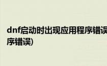 dnf启动时出现应用程序错误完美解决方案(dnf.exe-应用程序错误)