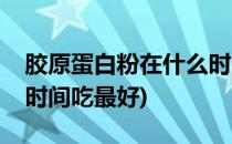 胶原蛋白粉在什么时间吃(胶原蛋白粉在什么时间吃最好)