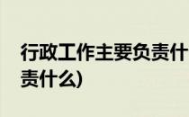 行政工作主要负责什么(公司行政工作主要负责什么)