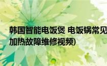 韩国智能电饭煲 电饭锅常见故障维修小经验(韩国电饭煲不加热故障维修视频)