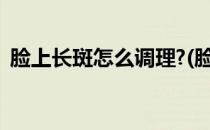 脸上长斑怎么调理?(脸上长斑怎么调理肝脏)