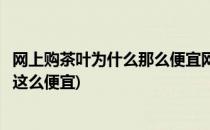 网上购茶叶为什么那么便宜网购茶叶可靠吗(为什么网购茶叶这么便宜)