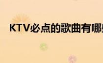 KTV必点的歌曲有哪些(ktv必点歌曲大全)