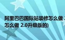 阿里巴巴国际站装修怎么做 2.0升级版(阿里巴巴国际站装修怎么做 2.0升级版的)