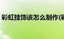 彩虹挂饰该怎么制作(彩虹挂饰该怎么制作的)
