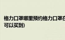 格力口罩哪里预约格力口罩在哪里购买(格力口罩在哪个平台可以买到)