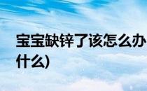 宝宝缺锌了该怎么办(宝宝缺锌了该怎么办吃什么)