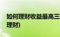 如何理财收益最高三招稳定收益(怎么高收益理财)