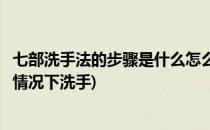 七部洗手法的步骤是什么怎么正确的洗手(七步洗手法在什么情况下洗手)
