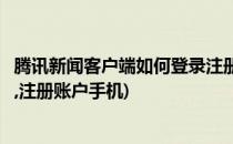 腾讯新闻客户端如何登录注册账户(腾讯新闻客户端如何登录,注册账户手机)