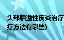 头部脂溢性皮炎治疗方法(头部脂溢性皮炎治疗方法有哪些)