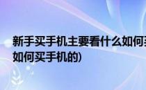 新手买手机主要看什么如何买手机(新手买手机主要看什么,如何买手机的)