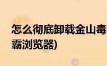 怎么彻底卸载金山毒霸(怎么彻底卸载金山毒霸浏览器)