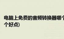 电脑上免费的音频转换器哪个好(电脑上免费的音频转换器哪个好点)