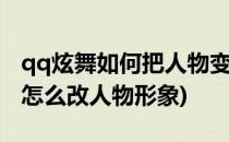 qq炫舞如何把人物变身成q版新形象(qq炫舞怎么改人物形象)