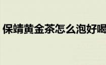 保靖黄金茶怎么泡好喝(保靖黄金茶如何冲泡)