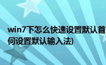 win7下怎么快速设置默认首选输入法和删除输入法(win7如何设置默认输入法)