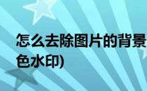 怎么去除图片的背景色(怎么去除图片的背景色水印)