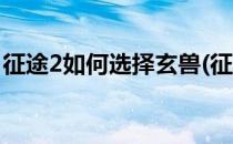 征途2如何选择玄兽(征途2如何选择玄兽进攻)