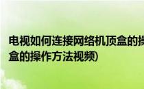 电视如何连接网络机顶盒的操作方法(电视如何连接网络机顶盒的操作方法视频)