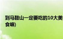 到马鞍山一定要吃的10大美食(到马鞍山一定要吃的10大美食嘛)
