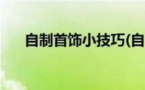 自制首饰小技巧(自制首饰小技巧视频)