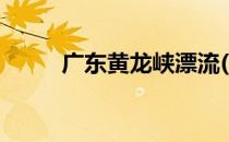 广东黄龙峡漂流(湖南黄龙峡漂流)