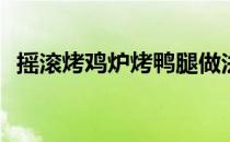 摇滚烤鸡炉烤鸭腿做法(摇滚烤鸡腿的做法)