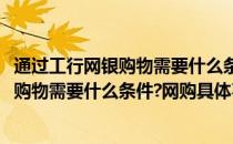 通过工行网银购物需要什么条件网购具体事项(通过工行网银购物需要什么条件?网购具体事项怎么写)