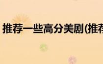 推荐一些高分美剧(推荐一些高分美剧或电影)